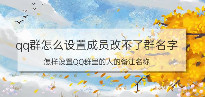 qq群怎么设置成员改不了群名字 怎样设置QQ群里的人的备注名称？